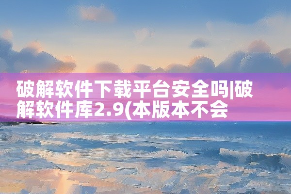 破解软件下载平台安全吗